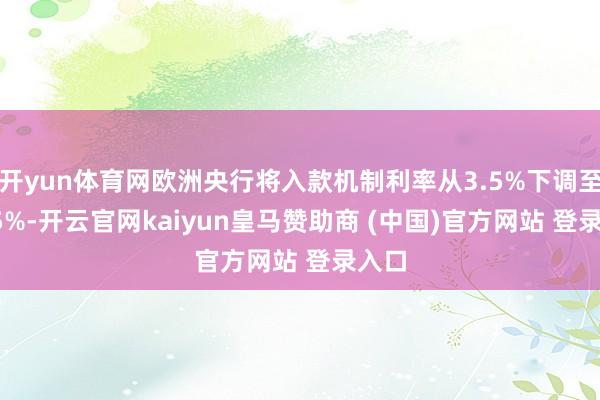 开yun体育网欧洲央行将入款机制利率从3.5%下调至3.25%-开云官网kaiyun皇马赞助商 (中国)官方网站 登录入口