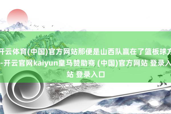 开云体育(中国)官方网站那便是山西队赢在了篮板球方面-开云官网kaiyun皇马赞助商 (中国)官方网站 登录入口