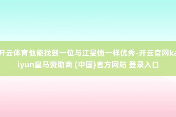 开云体育他能找到一位与江旻憓一样优秀-开云官网kaiyun皇马赞助商 (中国)官方网站 登录入口