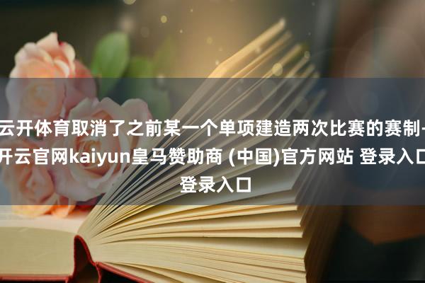 云开体育取消了之前某一个单项建造两次比赛的赛制-开云官网kaiyun皇马赞助商 (中国)官方网站 登录入口