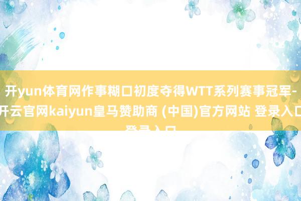 开yun体育网作事糊口初度夺得WTT系列赛事冠军-开云官网kaiyun皇马赞助商 (中国)官方网站 登录入口