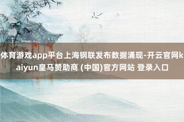 体育游戏app平台上海钢联发布数据涌现-开云官网kaiyun皇马赞助商 (中国)官方网站 登录入口