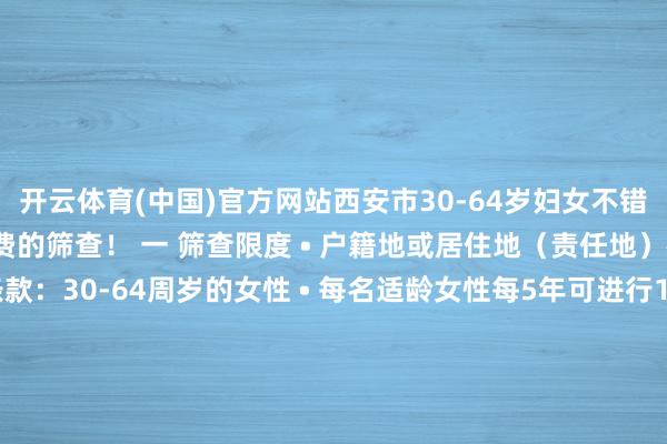 开云体育(中国)官方网站西安市30-64岁妇女不错在定点医疗机构作念免费的筛查！ 一 筛查限度 • 户籍地或居住地（责任地）在西安市 • 年齿条款：30-64周岁的女性 • 每名适龄女性每5年可进行1次免费筛查 二 筛查践诺 1.宫颈癌筛查 • 妇科查验：包括盆腔查验及阴说念分泌物湿片显微镜查验或革兰染色查验 • 宫颈醋酸染色查验 • 东说念主乳头瘤病毒(HPV)高危分型检测 2.乳腺癌筛查 • 