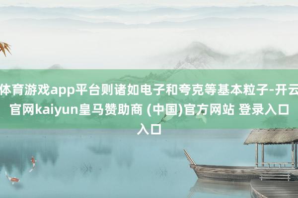 体育游戏app平台则诸如电子和夸克等基本粒子-开云官网kaiyun皇马赞助商 (中国)官方网站 登录入口