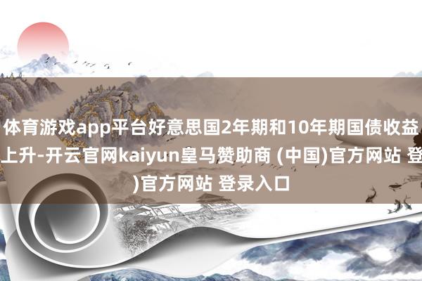 体育游戏app平台好意思国2年期和10年期国债收益率也在上升-开云官网kaiyun皇马赞助商 (中国)官方网站 登录入口